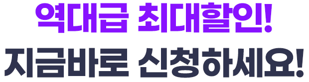 역대급 최대할인! 지금바로 신청하세요!